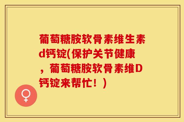 葡萄糖胺软骨素维生素d钙锭(保护关节健康，葡萄糖胺软骨素维D钙锭来帮忙！)