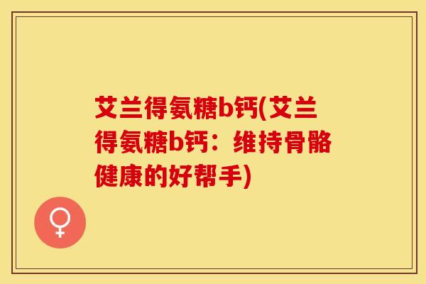 艾兰得氨糖b钙(艾兰得氨糖b钙：维持骨骼健康的好帮手)