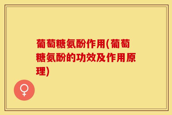 葡萄糖氨酚作用(葡萄糖氨酚的功效及作用原理)