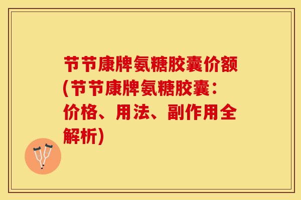 节节康牌氨糖胶囊价额(节节康牌氨糖胶囊：价格、用法、副作用全解析)
