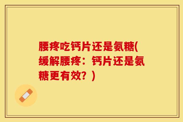 腰疼吃钙片还是氨糖(缓解腰疼：钙片还是氨糖更有效？)