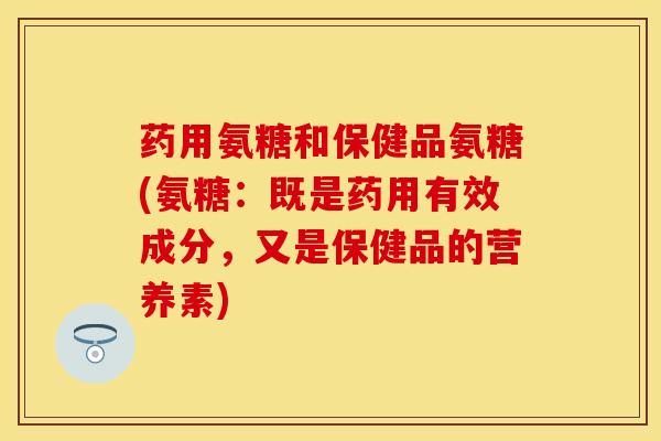 药用氨糖和保健品氨糖(氨糖：既是药用有效成分，又是保健品的营养素)
