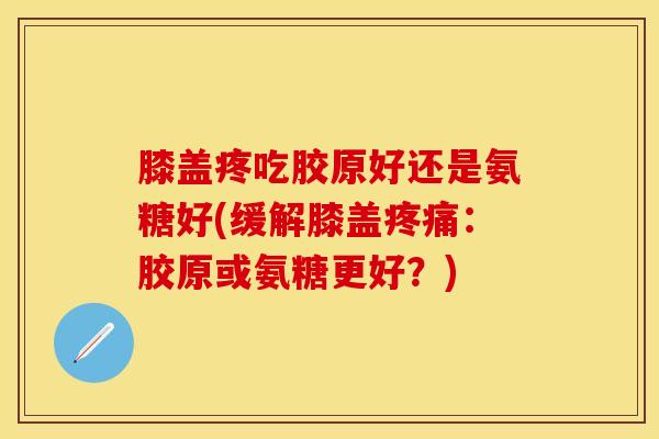 膝盖疼吃胶原好还是氨糖好(缓解膝盖疼痛：胶原或氨糖更好？)