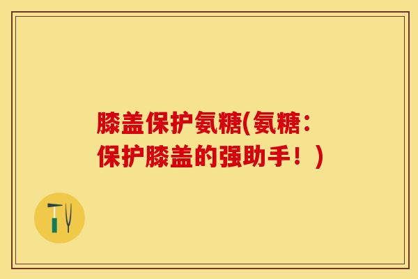 膝盖保护氨糖(氨糖：保护膝盖的强助手！)