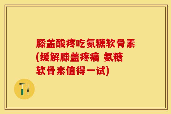 膝盖酸疼吃氨糖软骨素(缓解膝盖疼痛 氨糖软骨素值得一试)