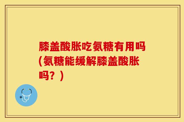 膝盖酸胀吃氨糖有用吗(氨糖能缓解膝盖酸胀吗？)