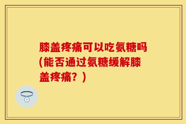 膝盖疼痛可以吃氨糖吗(能否通过氨糖缓解膝盖疼痛？)