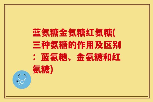 蓝氨糖金氨糖红氨糖(三种氨糖的作用及区别：蓝氨糖、金氨糖和红氨糖)
