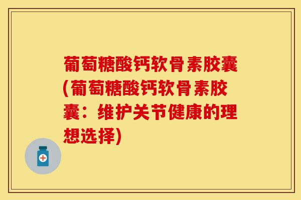 葡萄糖酸钙软骨素胶囊(葡萄糖酸钙软骨素胶囊：维护关节健康的理想选择)