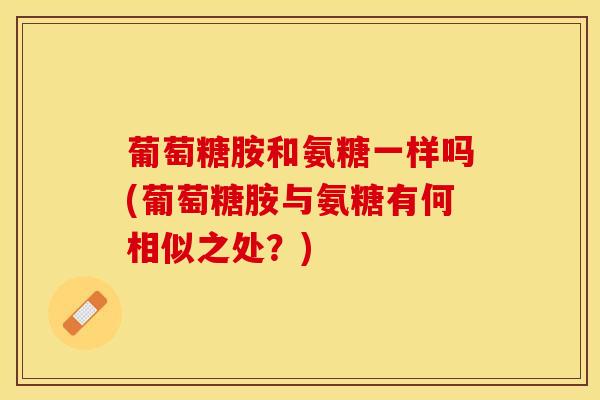 葡萄糖胺和氨糖一样吗(葡萄糖胺与氨糖有何相似之处？)