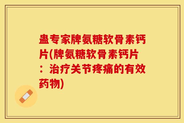 蛊专家牌氨糖软骨素钙片(牌氨糖软骨素钙片：治疗关节疼痛的有效药物)