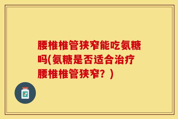 腰椎椎管狭窄能吃氨糖吗(氨糖是否适合治疗腰椎椎管狭窄？)