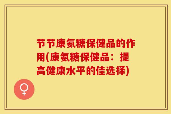 节节康氨糖保健品的作用(康氨糖保健品：提高健康水平的佳选择)