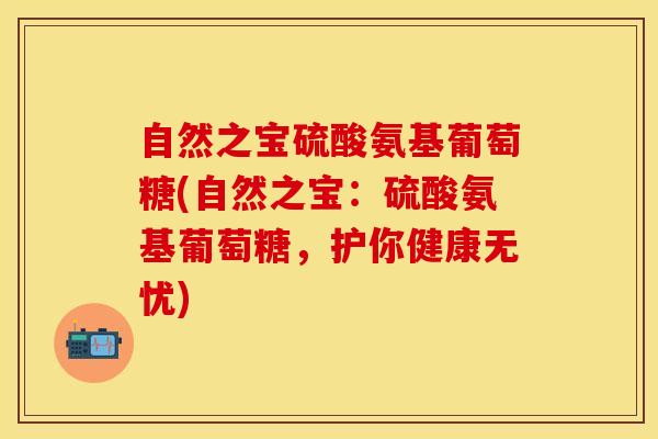 自然之宝硫酸氨基葡萄糖(自然之宝：硫酸氨基葡萄糖，护你健康无忧)