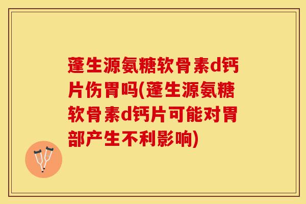 蓬生源氨糖软骨素d钙片伤胃吗(蓬生源氨糖软骨素d钙片可能对胃部产生不利影响)