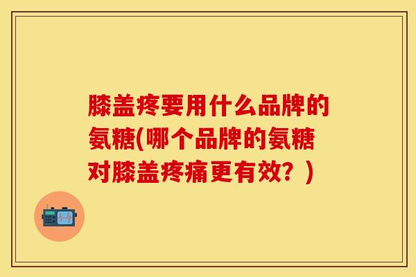 膝盖疼要用什么品牌的氨糖(哪个品牌的氨糖对膝盖疼痛更有效？)
