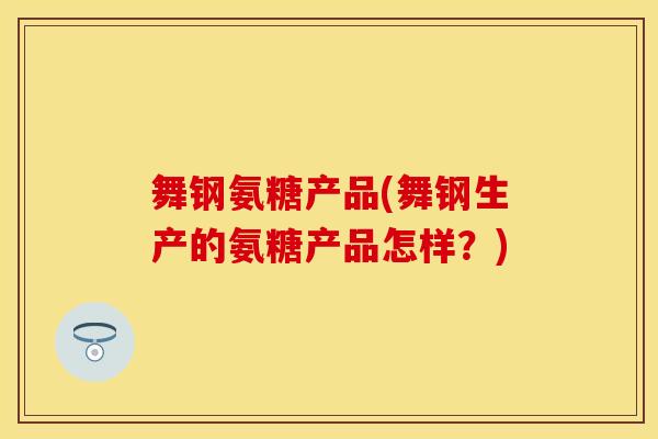 舞钢氨糖产品(舞钢生产的氨糖产品怎样？)