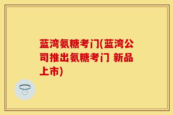 蓝湾氨糖考门(蓝湾公司推出氨糖考门 新品上市)