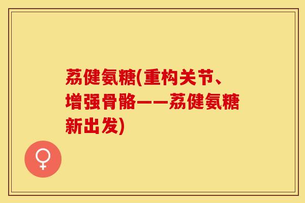 荔健氨糖(重构关节、增强骨骼——荔健氨糖新出发)-第1张图片-关节保镖 荔健氨糖(重构关节、增强骨骼——荔健氨糖新出发)-第1张图片-关节保镖
