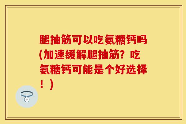 腿抽筋可以吃氨糖钙吗(加速缓解腿抽筋？吃氨糖钙可能是个好选择！)