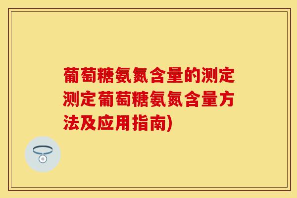葡萄糖氨氮含量的测定测定葡萄糖氨氮含量方法及应用指南)