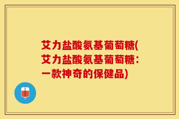 艾力盐酸氨基葡萄糖(艾力盐酸氨基葡萄糖：一款神奇的保健品)