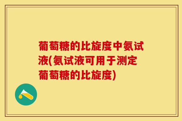 葡萄糖的比旋度中氨试液(氨试液可用于测定葡萄糖的比旋度)