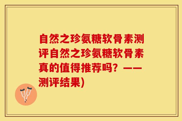自然之珍氨糖软骨素测评自然之珍氨糖软骨素真的值得推荐吗？——测评结果)
