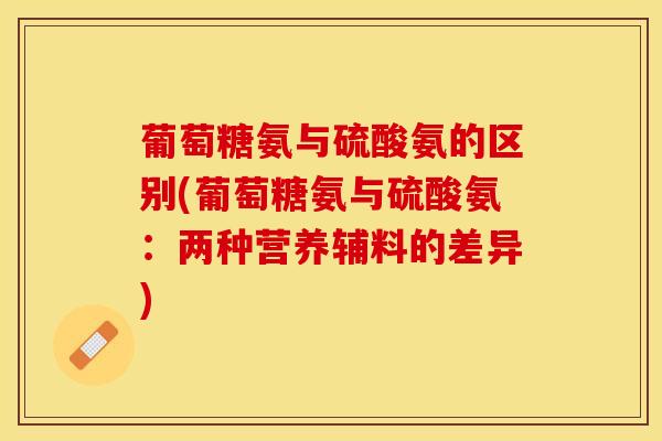 葡萄糖氨与硫酸氨的区别(葡萄糖氨与硫酸氨：两种营养辅料的差异)