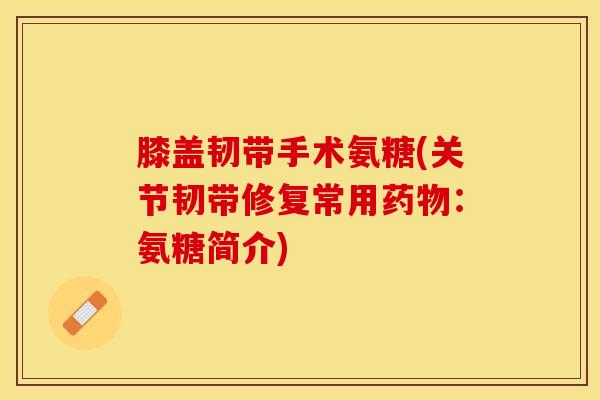 膝盖韧带手术氨糖(关节韧带修复常用药物：氨糖简介)