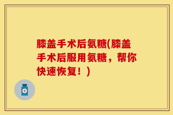 膝盖手术后氨糖(膝盖手术后服用氨糖，帮你快速恢复！)