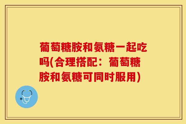 葡萄糖胺和氨糖一起吃吗(合理搭配：葡萄糖胺和氨糖可同时服用)