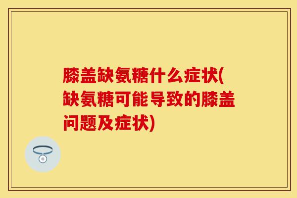 膝盖缺氨糖什么症状(缺氨糖可能导致的膝盖问题及症状)