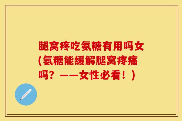 腿窝疼吃氨糖有用吗女(氨糖能缓解腿窝疼痛吗？——女性必看！)