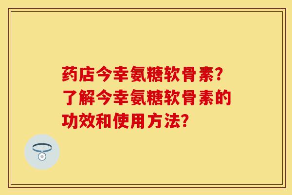 药店今幸氨糖软骨素？了解今幸氨糖软骨素的功效和使用方法？