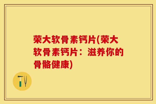 荣大软骨素钙片(荣大软骨素钙片：滋养你的骨骼健康)