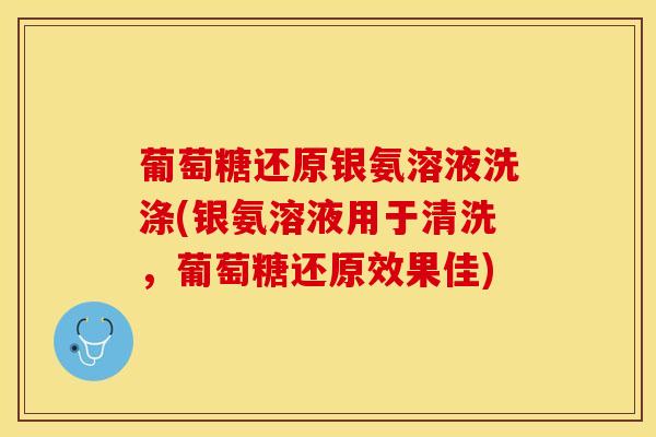 葡萄糖还原银氨溶液洗涤(银氨溶液用于清洗，葡萄糖还原效果佳)