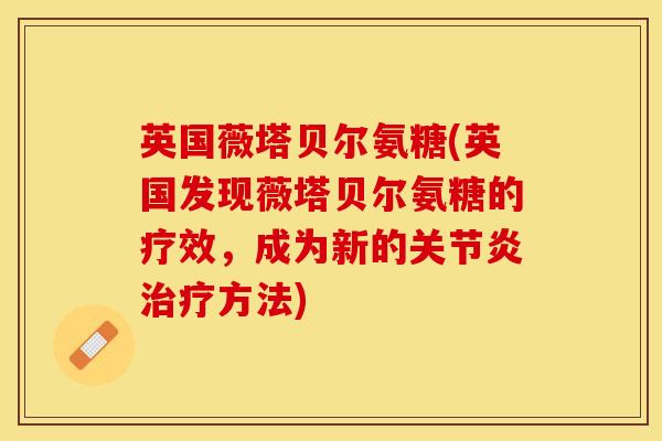 英国薇塔贝尔氨糖(英国发现薇塔贝尔氨糖的疗效，成为新的关节炎治疗方法)