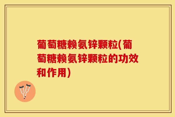 葡萄糖赖氨锌颗粒(葡萄糖赖氨锌颗粒的功效和作用)