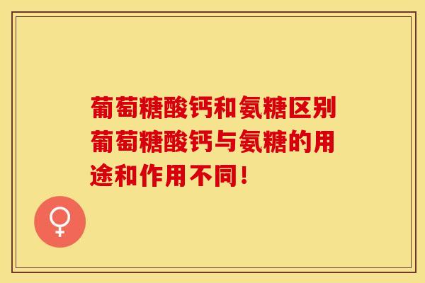 葡萄糖酸钙和氨糖区别葡萄糖酸钙与氨糖的用途和作用不同！