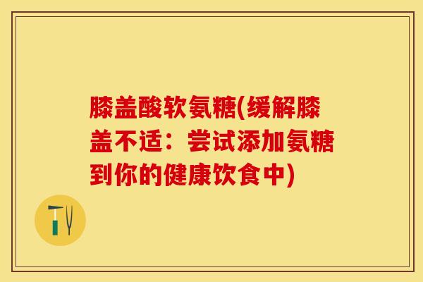 膝盖酸软氨糖(缓解膝盖不适：尝试添加氨糖到你的健康饮食中)
