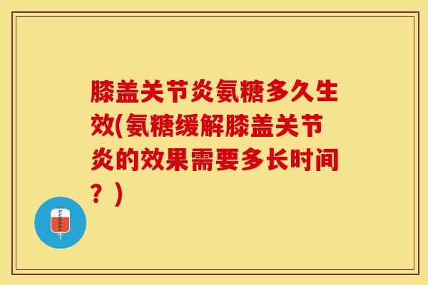 膝盖关节炎氨糖多久生效(氨糖缓解膝盖关节炎的效果需要多长时间？)