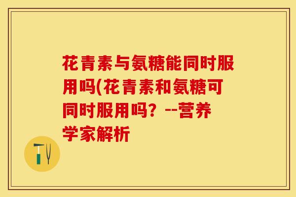 花青素与氨糖能同时服用吗(花青素和氨糖可同时服用吗？--营养学家解析