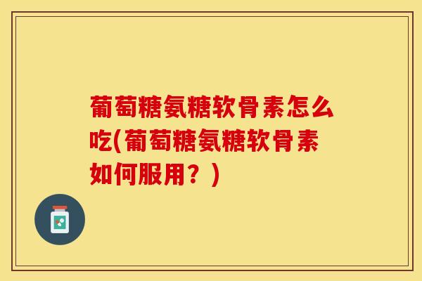 葡萄糖氨糖软骨素怎么吃(葡萄糖氨糖软骨素如何服用？)