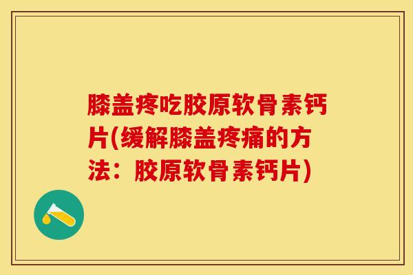 膝盖疼吃胶原软骨素钙片(缓解膝盖疼痛的方法：胶原软骨素钙片)