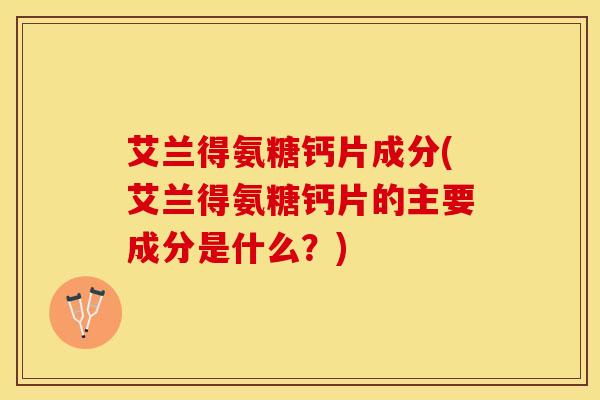 艾兰得氨糖钙片成分(艾兰得氨糖钙片的主要成分是什么？)