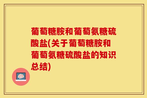 葡萄糖胺和葡萄氨糖硫酸盐(关于葡萄糖胺和葡萄氨糖硫酸盐的知识总结)