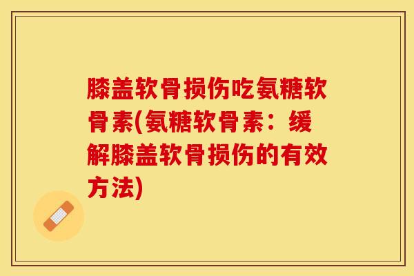 膝盖软骨损伤吃氨糖软骨素(氨糖软骨素：缓解膝盖软骨损伤的有效方法)