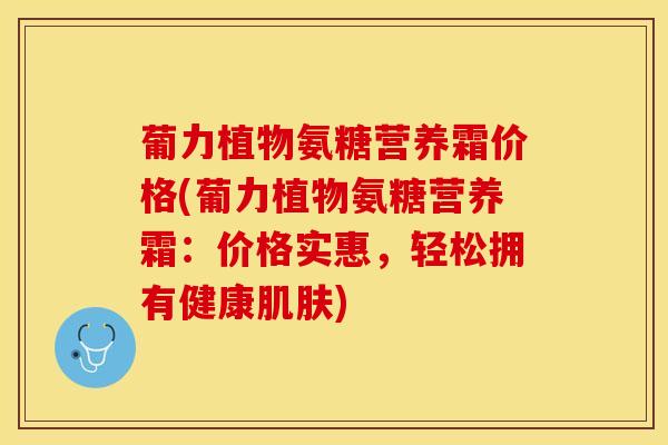 葡力植物氨糖营养霜价格(葡力植物氨糖营养霜：价格实惠，轻松拥有健康肌肤)