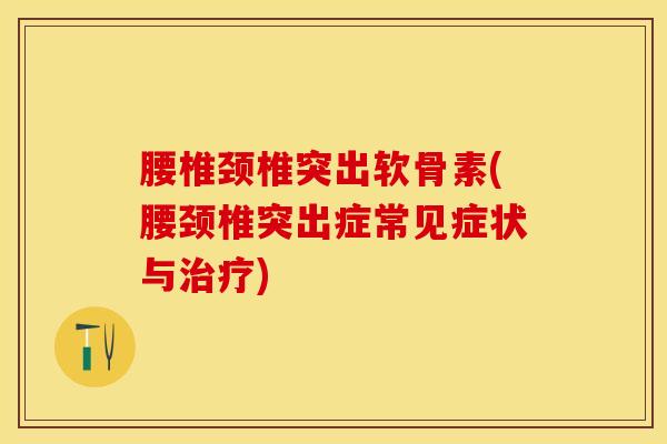 腰椎颈椎突出软骨素(腰颈椎突出症常见症状与治疗)